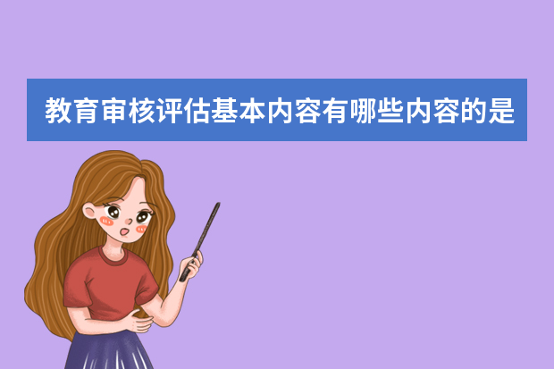 教育审核评估基本内容有哪些内容的是什么 必看，什么是本科教学工作审核评估